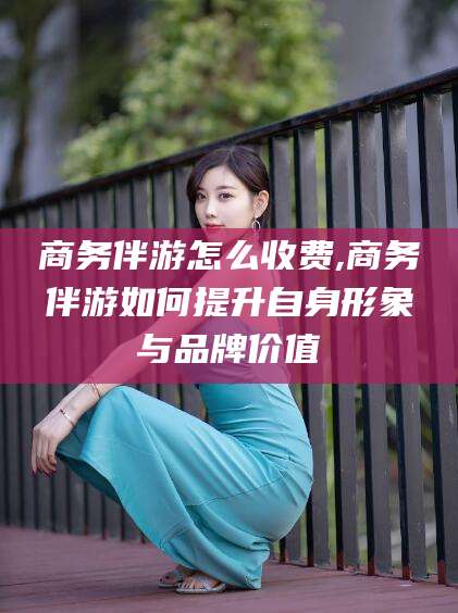 宁国商务伴游怎么收费,商务伴游如何提升自身形象与品牌价值