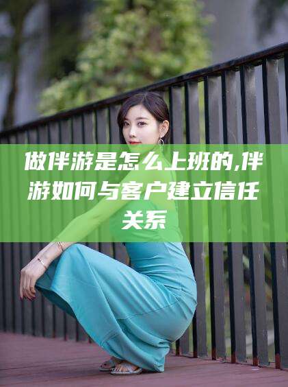 宁国做伴游是怎么上班的,伴游如何与客户建立信任关系