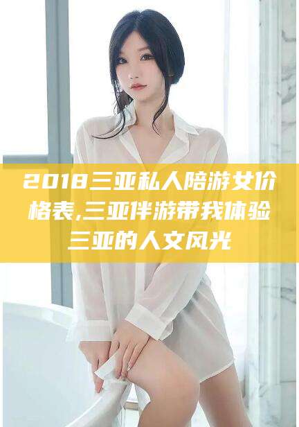 宁国2018三亚私人陪游女价格表,三亚伴游带我体验三亚的人文风光