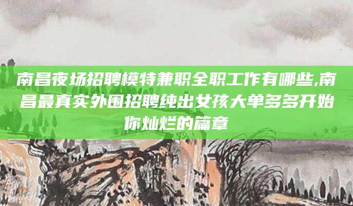 宁国南昌夜场招聘模特兼职全职工作有哪些,南昌最真实外围招聘纯出女孩大单多多开始你灿烂的篇章