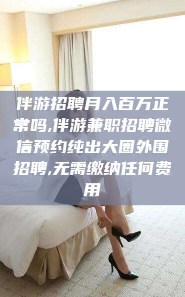 宁国伴游招聘月入百万正常吗,伴游兼职招聘微信预约纯出大圈外围招聘,无需缴纳任何费用