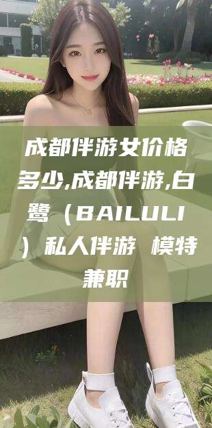 宁国成都伴游女价格多少,成都伴游,白鹭（BAILULI）私人伴游 模特兼职