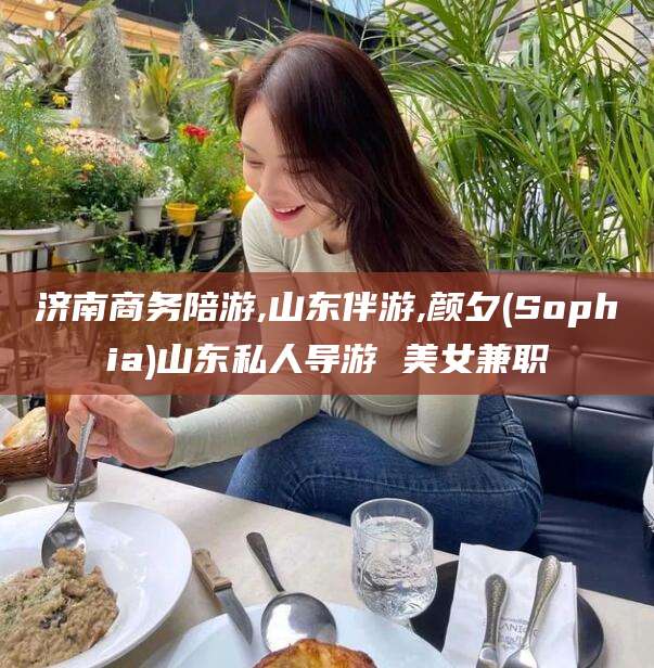 宁国济南商务陪游,山东伴游,颜夕(Sophia)山东私人导游 美女兼职