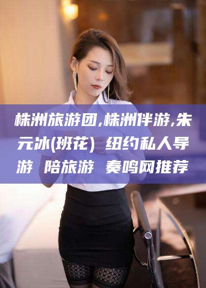 宁国株洲旅游团,株洲伴游,朱元冰(班花) 纽约私人导游 陪旅游 奏鸣网推荐