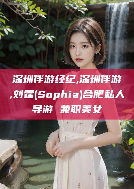 宁国深圳伴游经纪,深圳伴游,刘霆(Sophia)合肥私人导游 兼职美女