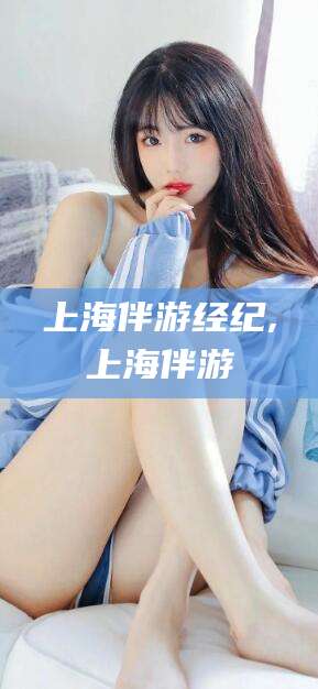 宁国上海伴游经纪,上海伴游