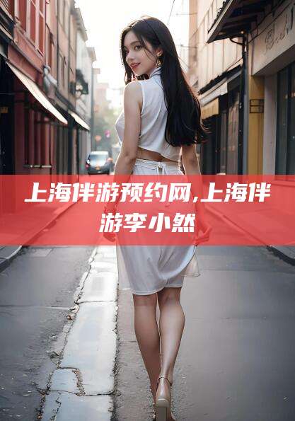 宁国上海伴游预约网,上海伴游李小然