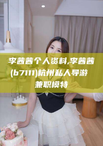 宁国李茜茜个人资料,李茜茜(b7111)杭州私人导游 兼职模特