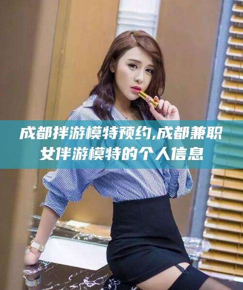 宁国成都拌游模特预约,成都兼职女伴游模特的个人信息