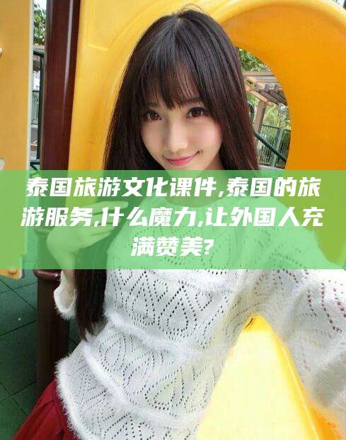 宁国泰国旅游文化课件,泰国的旅游服务,什么魔力,让外国人充满赞美?