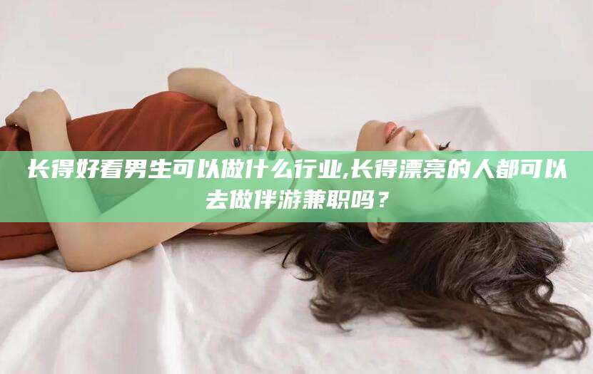宁国长得好看男生可以做什么行业,长得漂亮的人都可以去做伴游兼职吗？