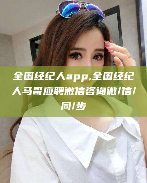 宁国全国经纪人app,全国经纪人马哥应聘微信咨询微/信/同/步