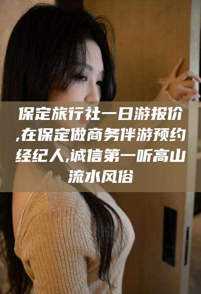 宁国保定旅行社一日游报价,在保定做商务伴游预约经纪人,诚信第一听高山流水风俗