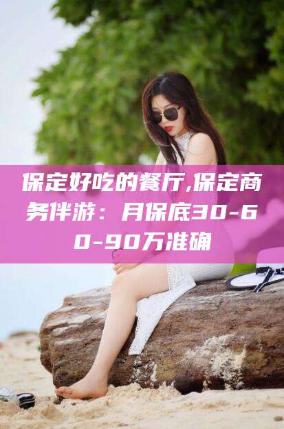 宁国保定好吃的餐厅,保定商务伴游：月保底30-60-90万准确