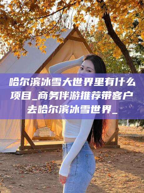 宁国哈尔滨冰雪大世界里有什么项目_商务伴游推荐带客户去哈尔滨冰雪世界_