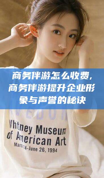 宁国商务伴游怎么收费,商务伴游提升企业形象与声誉的秘诀