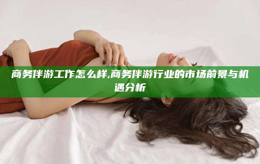 宁国商务伴游工作怎么样,商务伴游行业的市场前景与机遇分析