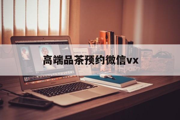 宁国关于高端品茶预约微信vx的信息