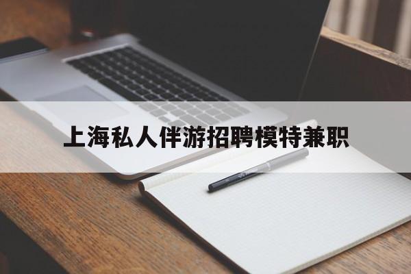 宁国关于上海私人伴游招聘模特兼职的信息